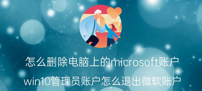 怎么删除电脑上的microsoft账户 win10管理员账户怎么退出微软账户？